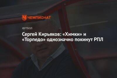 Сергей Кирьяков: «Химки» и «Торпедо» однозначно покинут РПЛ