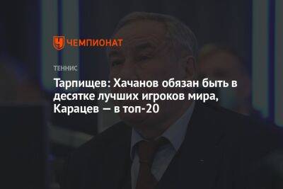 Тарпищев: Хачанов обязан быть в десятке лучших игроков мира, Карацев — в топ-20