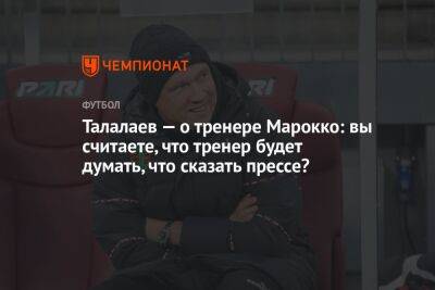 Талалаев — о тренере Марокко: вы считаете, что тренер будет думать, что сказать прессе?