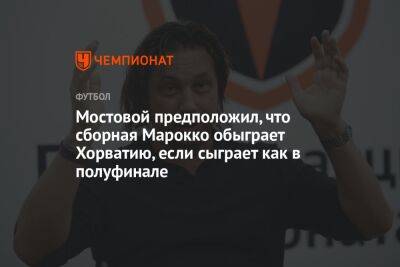 Мостовой предположил, что сборная Марокко обыграет Хорватию, если сыграет как в полуфинале