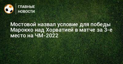 Мостовой назвал условие для победы Марокко над Хорватией в матче за 3-е место на ЧМ-2022