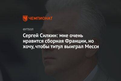 Сергей Силкин: мне очень нравится сборная Франции, но хочу, чтобы титул выиграл Месси