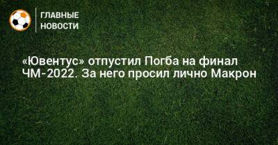 «Ювентус» отпустил Погба на финал ЧМ-2022. За него просил лично Макрон