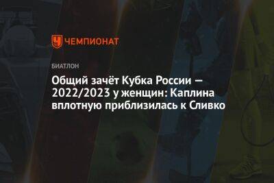 Лариса Куклина - Наталья Гербулова - Виктория Сливко - Анастасий Шевченко - Ирина Казакевич - Елизавета Каплина - Анастасий Гореев - Екатерина Носкова - Тамара Дербушева - Общий зачёт Кубка России — 2022/2023 у женщин: Каплина вплотную приблизилась к Сливко - championat.com - Россия - Красноярский край - Московская обл. - Уфа - Тюменская обл. - Свердловская обл. - Югра - окр. Янао