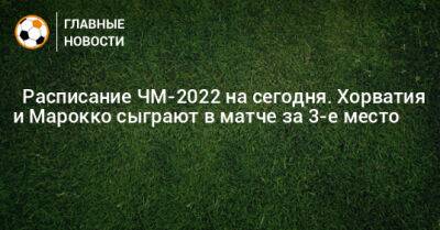 ⚽ Расписание ЧМ-2022 на сегодня. Хорватия и Марокко сыграют в матче за 3-е место