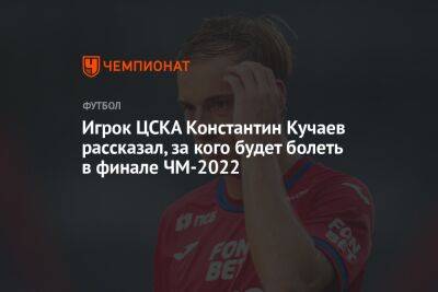 Игрок ЦСКА Константин Кучаев рассказал, за кого будет болеть в финале ЧМ-2022