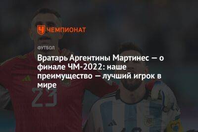 Вратарь Аргентины Мартинес — о финале ЧМ-2022: наше преимущество — лучший игрок в мире