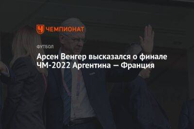 Арсен Венгер высказался о финале ЧМ-2022 Аргентина — Франция