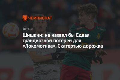 Шишкин: не назвал бы Едвая грандиозной потерей для «Локомотива». Скатертью дорожка