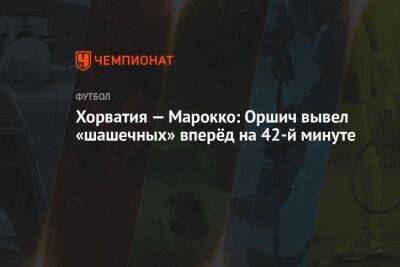 Хорватия — Марокко: Оршич вывел «шашечных» вперёд на 42-й минуте