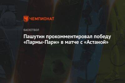 Пашутин прокомментировал победу «Пармы-Пари» в матче с «Астаной»
