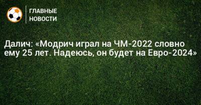 Далич: «Модрич играл на ЧМ-2022 словно ему 25 лет. Надеюсь, он будет на Евро-2024»