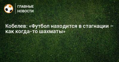 Гарри Каспаров - Кобелев: «Футбол находится в стагнации – как когда-то шахматы» - bombardir.ru - Франция - Марокко