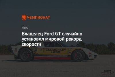 Владелец Ford GT случайно установил мировой рекорд скорости