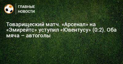 Товарищеский матч. «Арсенал» на «Эмирейтс» уступил «Ювентусу» (0:2). Оба мяча – автоголы