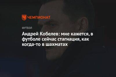 Андрей Кобелев: мне кажется, в футболе сейчас стагнация, как когда-то в шахматах