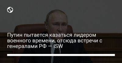 Путин пытается казаться лидером военного времени, отсюда встречи с генералами РФ — ISW