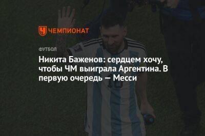 Никита Баженов: сердцем хочу, чтобы ЧМ выиграла Аргентина. В первую очередь — Месси