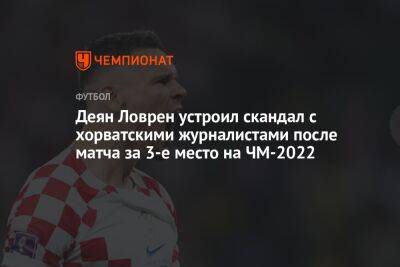 Деян Ловрен - Деян Ловрен устроил скандал с хорватскими журналистами после матча за 3-е место на ЧМ-2022 - championat.com - Хорватия - Марокко