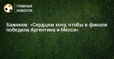 Баженов: «Сердцем хочу, чтобы в финале победила Аргентина и Месси»