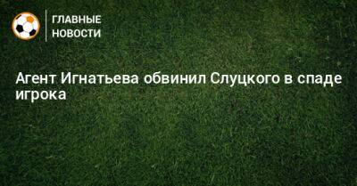 Агент Игнатьева обвинил Слуцкого в спаде игрока