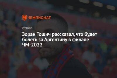 Зоран Тошич рассказал, что будет болеть за Аргентину в финале ЧМ-2022