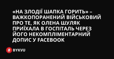 «На злодії шапка горить» – важкопоранений військовий про те, як Олена Шуляк приїхала в госпіталь через його некомпліментарний допис у Facebook