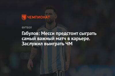Габулов: Месси предстоит сыграть самый важный матч в карьере. Он заслужил выиграть ЧМ