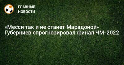 «Месси так и не станет Марадоной». Губерниев спрогнозировал финал ЧМ-2022