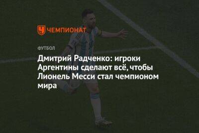 Дмитрий Радченко: игроки Аргентины сделают всё, чтобы Лионель Месси стал чемпионом мира