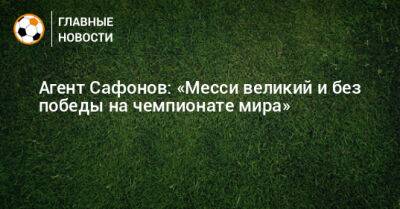 Агент Сафонов: «Месси великий и без победы на чемпионате мира»