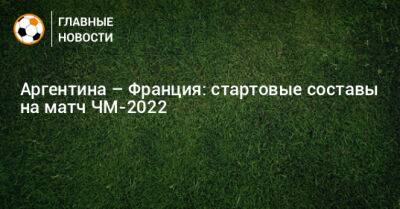 Аргентина – Франция: стартовые составы на матч ЧМ-2022