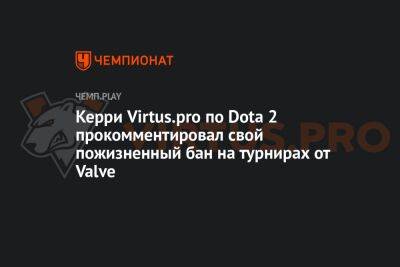 Керри Virtus.pro по Dota 2 прокомментировал свой пожизненный бан на турнирах от Valve