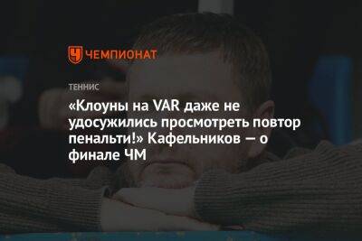 «Клоуны на VAR даже не удосужились просмотреть повтор пенальти!» Кафельников — о финале ЧМ