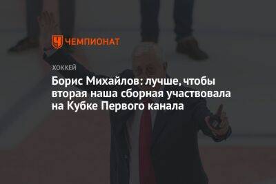Борис Михайлов: лучше, чтобы вторая наша сборная участвовала на Кубке Первого канала
