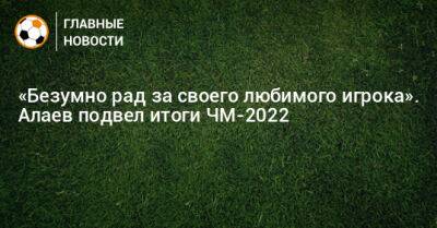 «Безумно рад за своего любимого игрока». Алаев подвел итоги ЧМ-2022