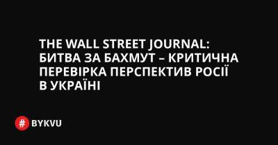The Wall Street Journal: Битва за Бахмут – критична перевірка перспектив Росії в Україні