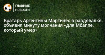 Вратарь Аргентины Мартинес в раздевалке объявил минуту молчания «для Мбаппе, который умер»