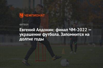 Евгений Алдонин: финал ЧМ-2022 — украшение футбола. Запомнится на долгие годы