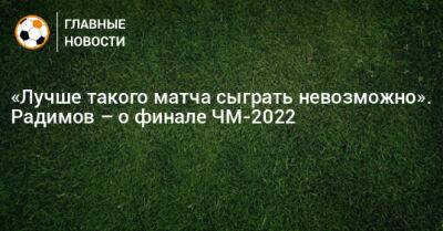 «Лучше такого матча сыграть невозможно». Радимов – о финале ЧМ-2022