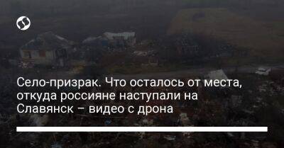 Село-призрак. Что осталось от места, откуда россияне наступали на Славянск – видео с дрона