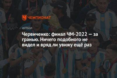 Червиченко: финал ЧМ-2022 — за гранью. Ничего подобного не видел и вряд ли увижу ещё раз