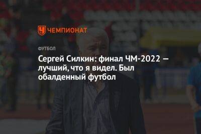Сергей Силкин: финал ЧМ-2022 — лучший, что я видел. Был обалденный футбол