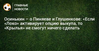 Осинькин – о Пиняеве и Глушенкове: «Если «Локомотив» активирует опцию выкупа, то «Крылья» не смогут ничего сделать»