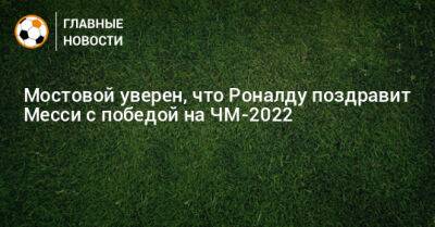 Мостовой уверен, что Роналду поздравит Месси с победой на ЧМ-2022