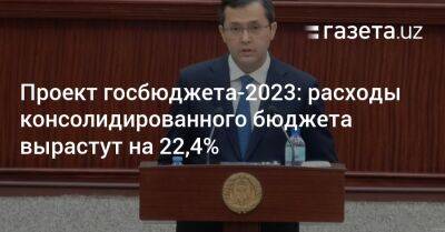Проект госбюджета-2023: Расходы консолидированного бюджета вырастут на 22,4%