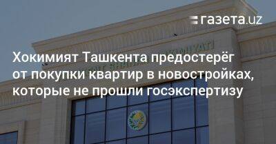 Хокимият Ташкента предостерёг от покупки квартир в новостройках, которые не прошли госэкспертизу