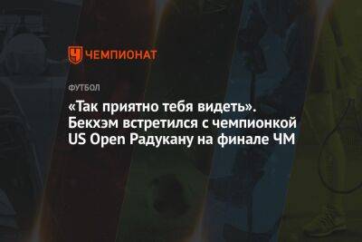 «Так приятно тебя видеть!» Бекхэм встретился с чемпионкой US Open Радукану на финале ЧМ