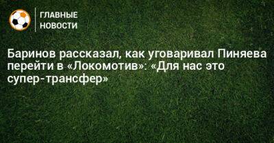 Баринов рассказал, как уговаривал Пиняева перейти в «Локомотив»: «Для нас это супер-трансфер»
