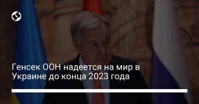 Генсек ООН надеется на мир в Украине до конца 2023 года